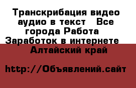 Транскрибация видео/аудио в текст - Все города Работа » Заработок в интернете   . Алтайский край